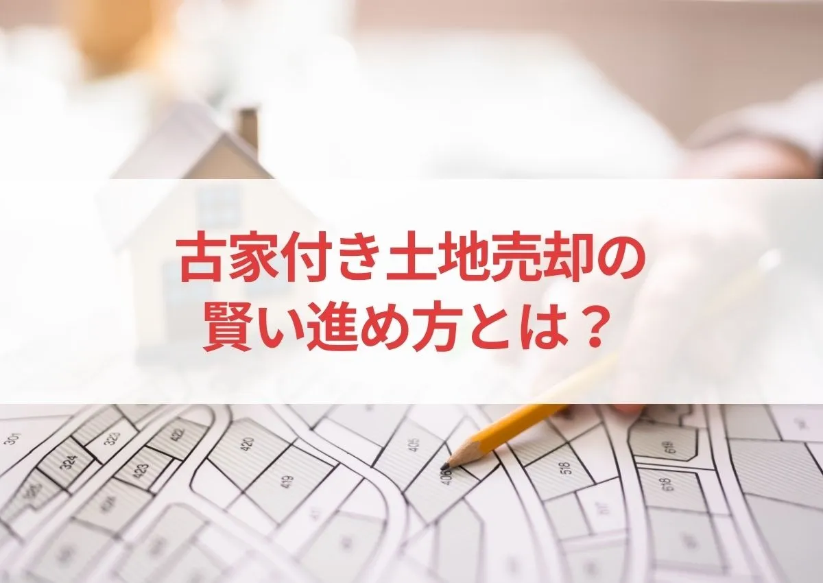 古家付き土地売却の賢い進め方とは？コスト削減と利益を最大化する戦略