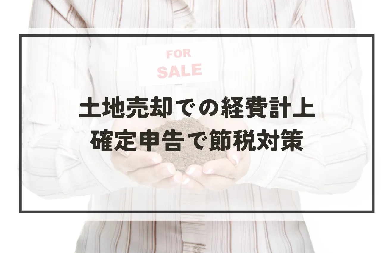 土地売却での経費計上｜確定申告で賢く節税対策する方法を解説