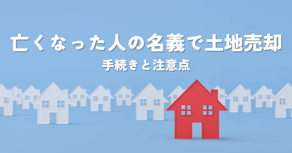 亡くなった人の名義のままの土地は売却できる？手続きと注意点