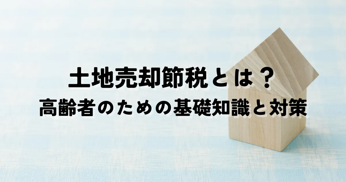 土地売却節税とは？高齢者のための基礎知識と対策