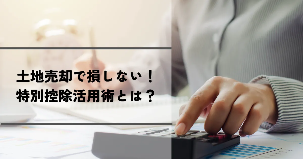 土地売却で損しない！特別控除活用術とは？